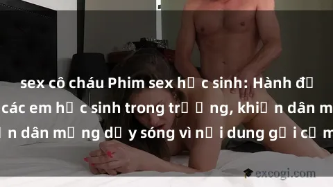 sex cô cháu Phim sex học sinh: Hành động nóng bỏng của các em học sinh trong trường, khiến dân mạng dậy sóng vì nội dung gợi cảm và kích thích.