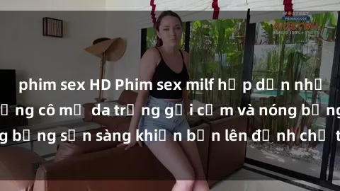 phim sex HD Phim sex milf hấp dẫn nhất mọi thời đại: Những cô mẹ da trắng gợi cảm và nóng bỏng sẵn sàng khiến bạn lên đỉnh chỉ trong chớp mắt!