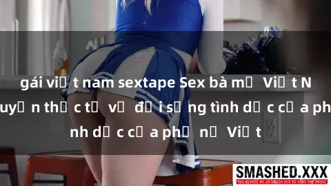 gái việt nam sextape Sex bà mẹ Việt Nam: Câu chuyện thực tế về đời sống tình dục của phụ nữ Việt