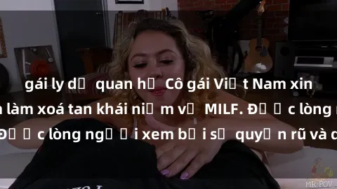 gái ly dị quan hệ Cô gái Việt Nam xinh đẹp và gợi cảm làm xoá tan khái niệm về MILF. Được lòng người xem bởi sự quyến rũ và dễ thương.