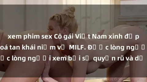 xem phim sex Cô gái Việt Nam xinh đẹp và gợi cảm làm xoá tan khái niệm về MILF. Được lòng người xem bởi sự quyến rũ và dễ thương.