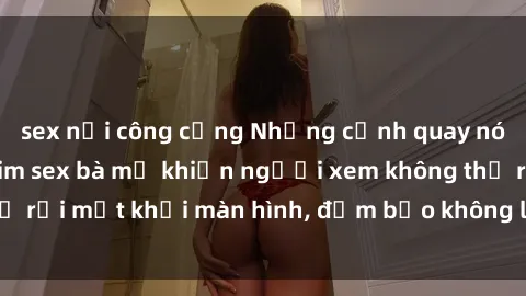 sex nơi công cộng Những cảnh quay nóng bỏng trong phim sex bà mẹ khiến người xem không thể rời mắt khỏi màn hình, đảm bảo không làm bạn thất vọng!