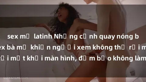 sex mỹ latinh Những cảnh quay nóng bỏng trong phim sex bà mẹ khiến người xem không thể rời mắt khỏi màn hình, đảm bảo không làm bạn thất vọng!