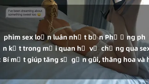 phim sex loạn luân nhật bản Phương pháp tăng cường gắn kết trong mối quan hệ vợ chồng qua sex: Bí mật giúp tăng sự gần gũi, thăng hoa và hạnh phúc cho cặp đôi