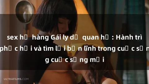 sex họ hàng Gái ly dị quan hệ: Hành trình tự phục hồi và tìm lại bản lĩnh trong cuộc sống mới