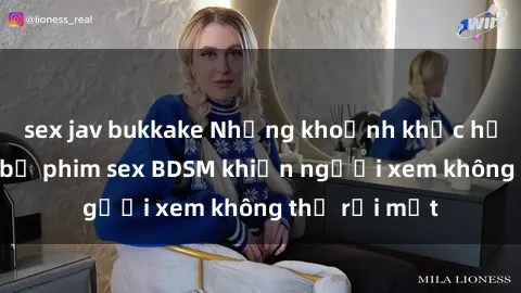 sex jav bukkake Những khoảnh khắc hấp dẫn trong bộ phim sex BDSM khiến người xem không thể rời mắt