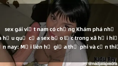 sex gái việt nam có chồng Khám phá những nguyên nhân và hậu quả của sex bạo lực trong xã hội hiện nay: Mối liên hệ giữa thị phi và cần thiết phải ngăn chặn.