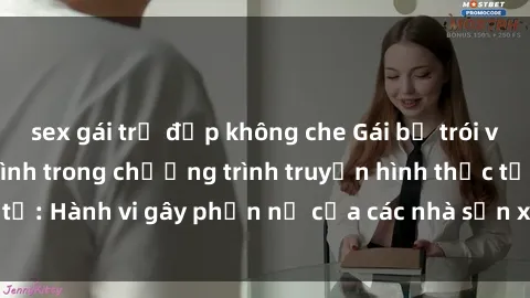 sex gái trẻ đẹp không che Gái bị trói và bị ép buộc làm tình trong chương trình truyền hình thực tế: Hành vi gây phẫn nộ của các nhà sản xuất và người xem.