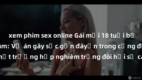 xem phim sex online Gái mới 18 tuổi bị trói và bị hiếp dâm: Vụ án gây sốc gần đâyến trong cộng đồng. Đây là một trường hợp nghiêm trọng đòi hỏi sự can thiệp mạnh mẽ từ phía công lý.
