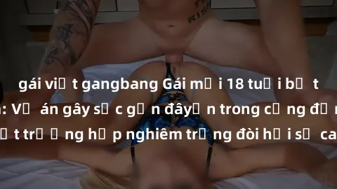 gái việt gangbang Gái mới 18 tuổi bị trói và bị hiếp dâm: Vụ án gây sốc gần đâyến trong cộng đồng. Đây là một trường hợp nghiêm trọng đòi hỏi sự can thiệp mạnh mẽ từ phía công lý.