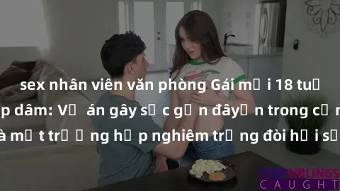 sex nhân viên văn phòng Gái mới 18 tuổi bị trói và bị hiếp dâm: Vụ án gây sốc gần đâyến trong cộng đồng. Đây là một trường hợp nghiêm trọng đòi hỏi sự can thiệp mạnh mẽ từ phía công lý.