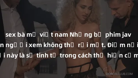 sex bà mẹ việt nam Những bộ phim jav SM không che khiến người xem không thể rời mắt. Điểm nổi bật của thể loại này là sự tinh tế trong cách thể hiện cảm xúc và sự hấp dẫn của những cảnh quay.