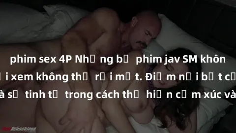 phim sex 4P Những bộ phim jav SM không che khiến người xem không thể rời mắt. Điểm nổi bật của thể loại này là sự tinh tế trong cách thể hiện cảm xúc và sự hấp dẫn của những cảnh quay.