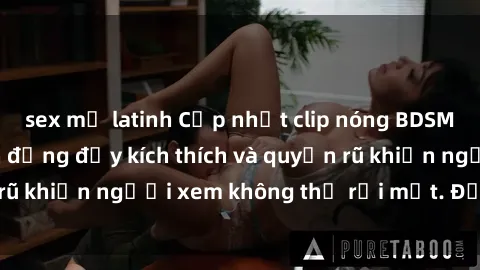 sex mỹ latinh Cập nhật clip nóng BDSM: Những pha hành động đầy kích thích và quyến rũ khiến người xem không thể rời mắt. Đừng bỏ lỡ!