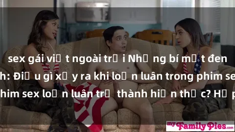 sex gái việt ngoài trời Những bí mật đen tối trong gia đình: Điều gì xảy ra khi loạn luân trong phim sex loạn luân trở thành hiện thực? Hấp dẫn và gây sốc!