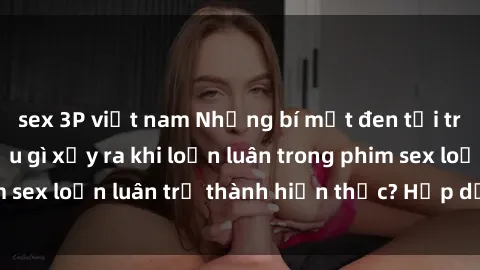 sex 3P việt nam Những bí mật đen tối trong gia đình: Điều gì xảy ra khi loạn luân trong phim sex loạn luân trở thành hiện thực? Hấp dẫn và gây sốc!