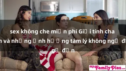 sex không che miễn phí Giới tính cha con và những ảnh hưởng tâm lý không ngờ đến