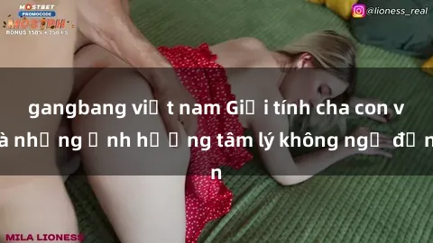 gangbang việt nam Giới tính cha con và những ảnh hưởng tâm lý không ngờ đến
