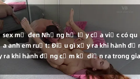 sex mỹ đen Những hệ lụy của việc có quan hệ tình dục giữa anh em ruột: Điều gì xảy ra khi hành động cấm kỵ diễn ra trong gia đình?