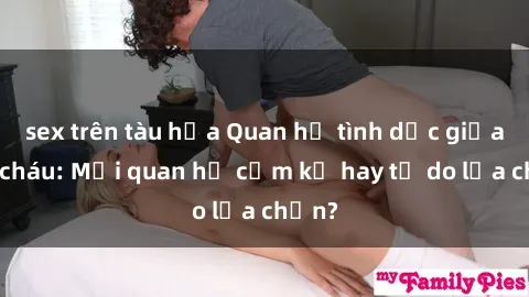 sex trên tàu hỏa Quan hệ tình dục giữa ông cháu: Mối quan hệ cấm kỵ hay tự do lựa chọn?