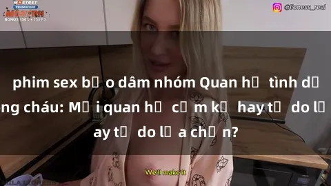 phim sex bạo dâm nhóm Quan hệ tình dục giữa ông cháu: Mối quan hệ cấm kỵ hay tự do lựa chọn?