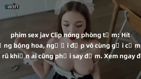 phim sex jav Clip nóng phòng tắm: Hít thở nồng nàn hương bông hoa, người đẹp vô cùng gợi cảm và quyến rũ khiến ai cũng phải say đắm. Xem ngay để trải nghiệm điều đặc biệt!
