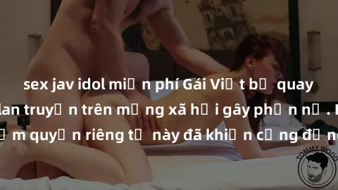 sex jav idol miễn phí Gái Việt bị quay lén khi tắm, clip lan truyền trên mạng xã hội gây phẫn nộ. Hành động vi phạm quyền riêng tư này đã khiến cộng đồng mạng bức xúc và đòi trừng phạt thật nghiêm khắ