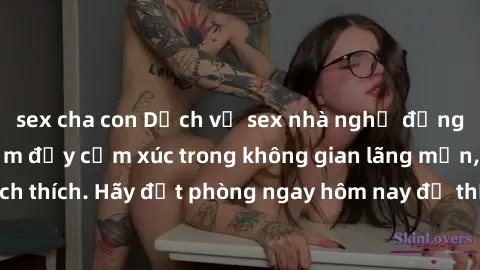 sex cha con Dịch vụ sex nhà nghỉ đẳng cấp: Trải nghiệm đầy cảm xúc trong không gian lãng mạn, đầy kích thích. Hãy đặt phòng ngay hôm nay để thỏa mãn khát khao của bạn!