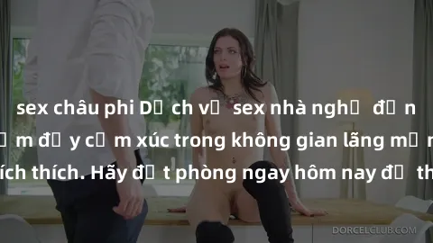sex châu phi Dịch vụ sex nhà nghỉ đẳng cấp: Trải nghiệm đầy cảm xúc trong không gian lãng mạn, đầy kích thích. Hãy đặt phòng ngay hôm nay để thỏa mãn khát khao của bạn!