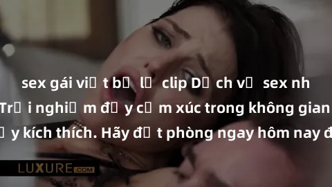 sex gái việt bị lộ clip Dịch vụ sex nhà nghỉ đẳng cấp: Trải nghiệm đầy cảm xúc trong không gian lãng mạn, đầy kích thích. Hãy đặt phòng ngay hôm nay để thỏa mãn khát khao của bạn!