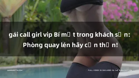 gái call girl vip Bí mật trong khách sạn: Phòng quay lén hãy cẩn thận!