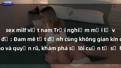 sex milf việt nam Trải nghiệm mới lạ với sex phòng thay đồ: Đam mê tột đỉnh cùng không gian kín đáo và quyến rũ, khám phá sự lôi cuốn từ sự hấp dẫn của nơi này.