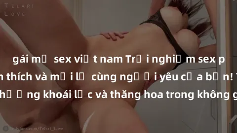 gái mỹ sex việt nam Trải nghiệm sex phòng tắm đầy kích thích và mới lạ cùng người yêu của bạn! Tận hưởng khoái lạc và thăng hoa trong không gian tắm ấm áp và gợi cảm.