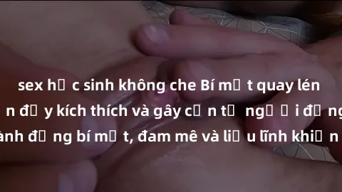 sex học sinh không che Bí mật quay lén làm tình: Câu chuyện đầy kích thích và gây cấn từ người đứng sau camera. Hành động bí mật, đam mê và liều lĩnh khiến cho tình yêu trở nên mãnh liệt hơn bao giờ h