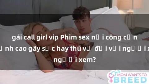 gái call girl vip Phim sex nơi công cộng: Đỉnh cao gây sốc hay thú vị đối với người xem?