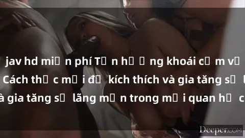 jav hd miễn phí Tận hưởng khoái cảm với sex ngoài trời: Cách thức mới để kích thích và gia tăng sự lãng mạn trong mối quan hệ của bạn!