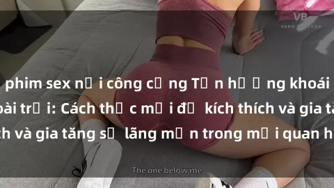 phim sex nơi công cộng Tận hưởng khoái cảm với sex ngoài trời: Cách thức mới để kích thích và gia tăng sự lãng mạn trong mối quan hệ của bạn!