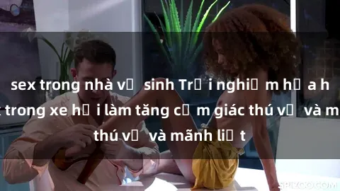 sex trong nhà vệ sinh Trải nghiệm hứa hẹn: Sex trong xe hơi làm tăng cảm giác thú vị và mãnh liệt