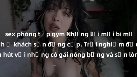 sex phòng tập gym Những lời mời bí mật: Gái Việt làm tình ở khách sạn đẳng cấp. Trải nghiệm độc đáo và cuốn hút với những cô gái nóng bỏng và sẵn lòng thỏa mãn mọi nhu cầu của bạn.