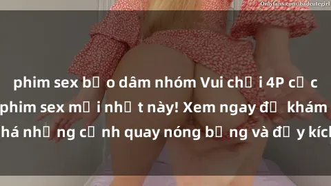 phim sex bạo dâm nhóm Vui chơi 4P cực kỳ hấp dẫn trong phim sex mới nhất này! Xem ngay để khám phá những cảnh quay nóng bỏng và đầy kích thích của bộ phim này!