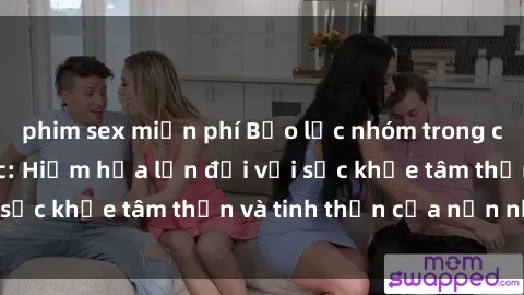 phim sex miễn phí Bạo lực nhóm trong các hành vi tình dục: Hiểm họa lớn đối với sức khỏe tâm thần và tinh thần của nạn nhân.