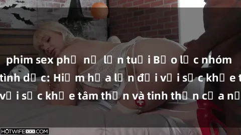 phim sex phụ nữ lớn tuổi Bạo lực nhóm trong các hành vi tình dục: Hiểm họa lớn đối với sức khỏe tâm thần và tinh thần của nạn nhân.