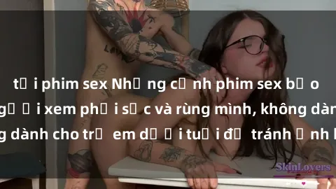 tải phim sex Những cảnh phim sex bạo dâm nhóm khiến người xem phải sốc và rùng mình, không dành cho trẻ em dưới tuổi để tránh ảnh hưởng tiêu cực.