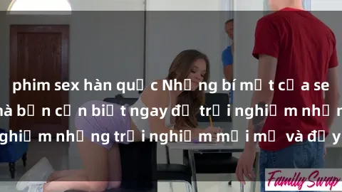 phim sex hàn quốc Những bí mật của sex nhóm không che mà bạn cần biết ngay để trải nghiệm những trải nghiệm mới mẻ và đầy kích thích.