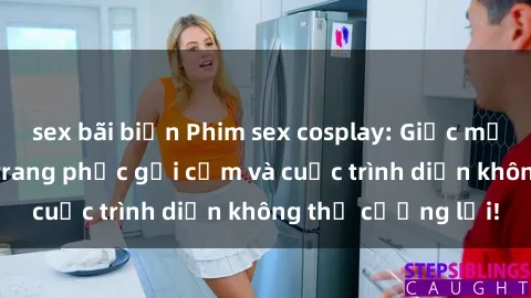 sex bãi biển Phim sex cosplay: Giấc mơ cùng những bộ trang phục gợi cảm và cuộc trình diễn không thể cưỡng lại!