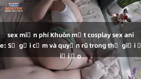 sex miễn phí Khuôn mặt cosplay sex anime: Sự gợi cảm và quyến rũ trong thế giới ảo