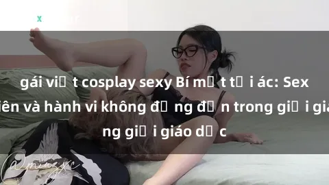 gái việt cosplay sexy Bí mật tội ác: Sex giáo viên và hành vi không đứng đắn trong giới giáo dục