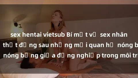 sex hentai vietsub Bí mật về sex nhân viên văn phòng: Sự thật đằng sau những mối quan hệ nóng bỏng giữa đồng nghiệp trong môi trường làm việc.