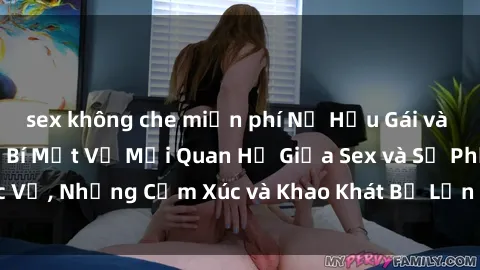 sex không che miễn phí Nữ Hầu Gái và Cuộc Sống Của Họ: Bí Mật Về Mối Quan Hệ Giữa Sex và Sự Phục Vụ, Những Cảm Xúc và Khao Khát Bị Lẫn Lộn Trong Lĩnh Vực Này.