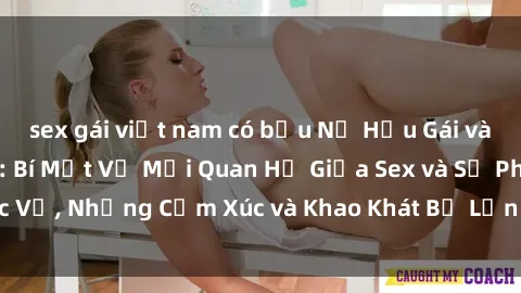 sex gái việt nam có bầu Nữ Hầu Gái và Cuộc Sống Của Họ: Bí Mật Về Mối Quan Hệ Giữa Sex và Sự Phục Vụ, Những Cảm Xúc và Khao Khát Bị Lẫn Lộn Trong Lĩnh Vực Này.